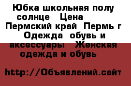 Юбка школьная полу-солнце › Цена ­ 300 - Пермский край, Пермь г. Одежда, обувь и аксессуары » Женская одежда и обувь   
